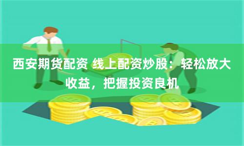 西安期货配资 线上配资炒股：轻松放大收益，把握投资良机
