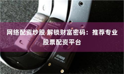 网络配资炒股 解锁财富密码：推荐专业股票配资平台