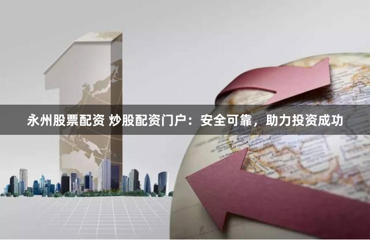 永州股票配资 炒股配资门户：安全可靠，助力投资成功