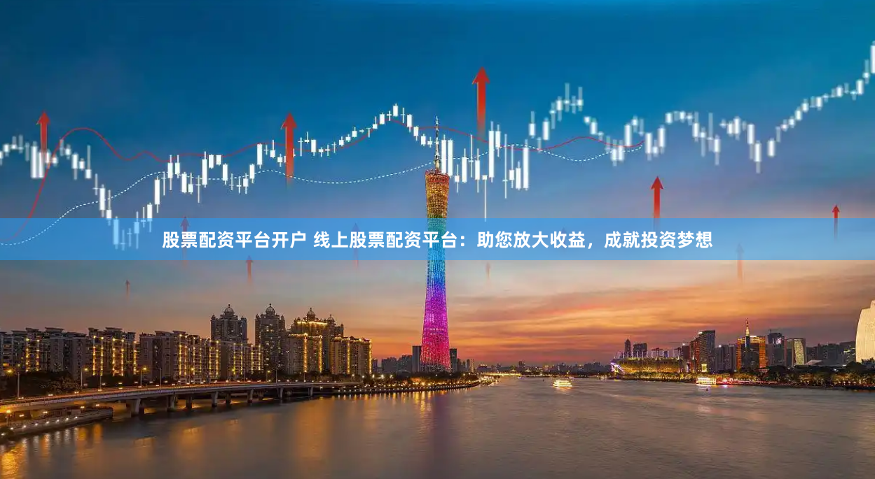 股票配资平台开户 线上股票配资平台：助您放大收益，成就投资梦想