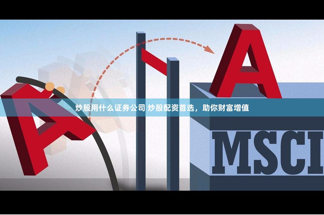 炒股用什么证券公司 炒股配资首选，助你财富增值