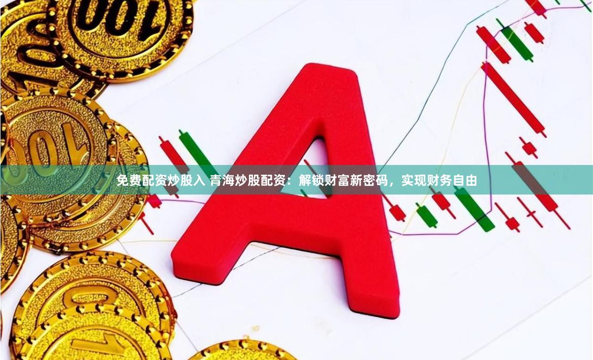 免费配资炒股入 青海炒股配资：解锁财富新密码，实现财务自由