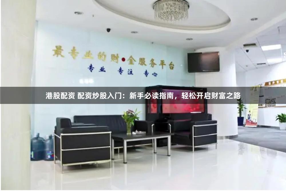 港股配资 配资炒股入门：新手必读指南，轻松开启财富之路