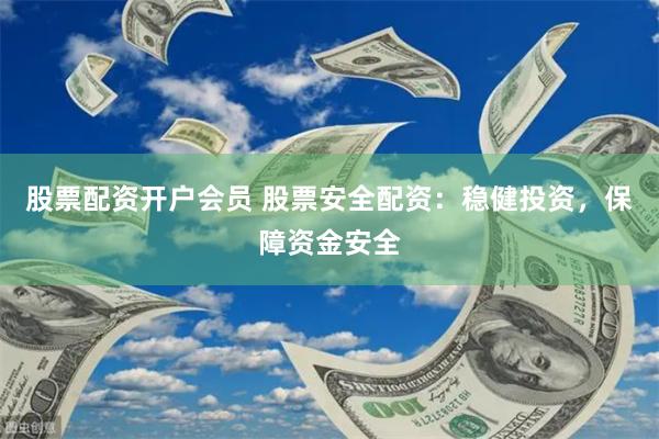 股票配资开户会员 股票安全配资：稳健投资，保障资金安全