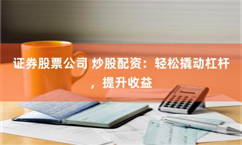 证券股票公司 炒股配资：轻松撬动杠杆，提升收益
