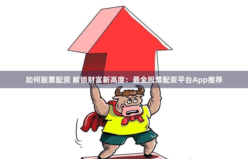 如何股票配资 解锁财富新高度：最全股票配资平台App推荐