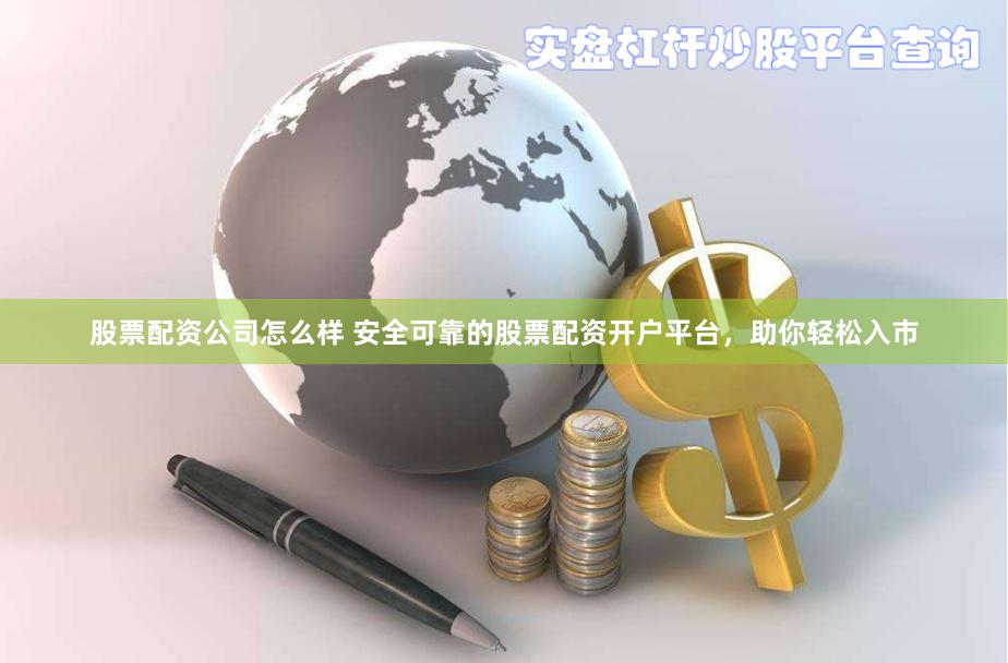 股票配资公司怎么样 安全可靠的股票配资开户平台，助你轻松入市