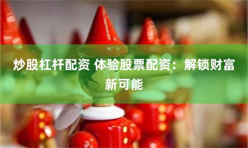 炒股杠杆配资 体验股票配资：解锁财富新可能