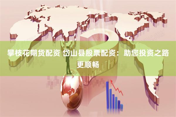 攀枝花期货配资 岱山县股票配资：助您投资之路更顺畅