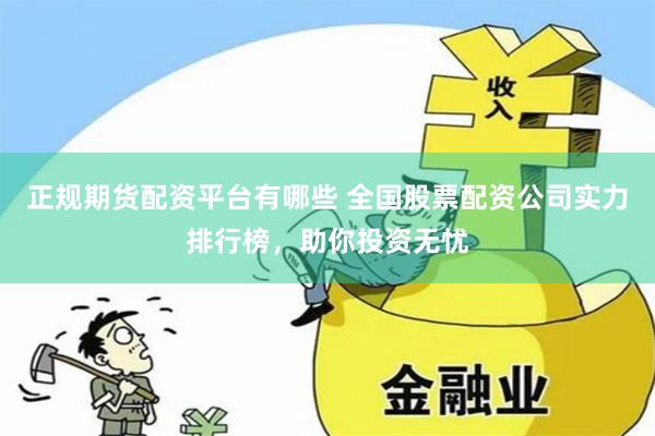 正规期货配资平台有哪些 全国股票配资公司实力排行榜，助你投资无忧