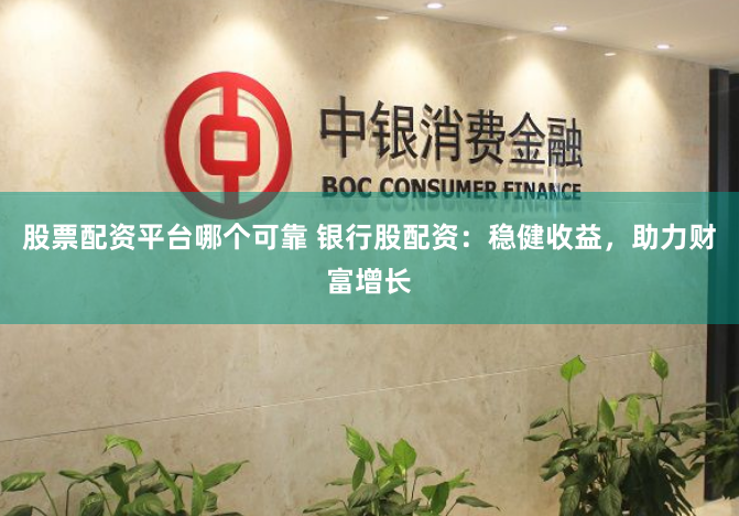 股票配资平台哪个可靠 银行股配资：稳健收益，助力财富增长
