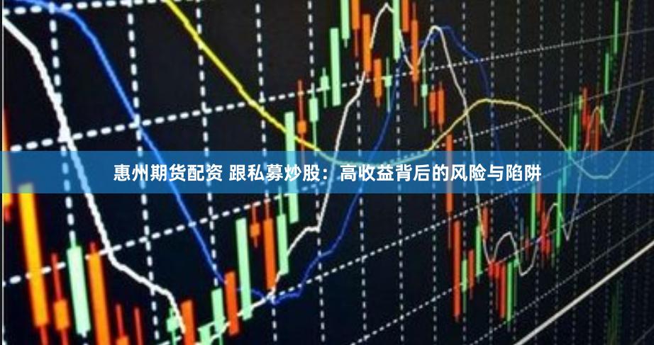 惠州期货配资 跟私募炒股：高收益背后的风险与陷阱