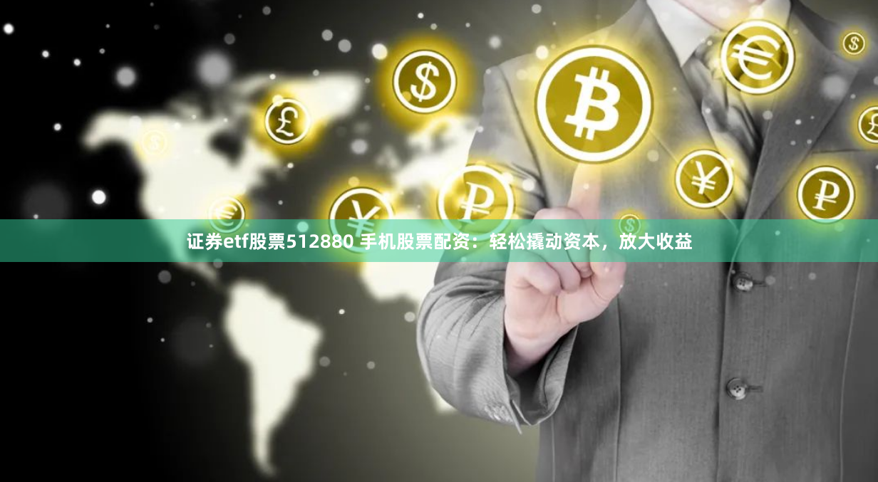 证券etf股票512880 手机股票配资：轻松撬动资本，放大收益