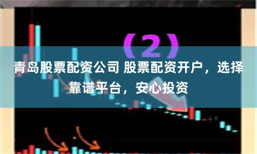 青岛股票配资公司 股票配资开户，选择靠谱平台，安心投资
