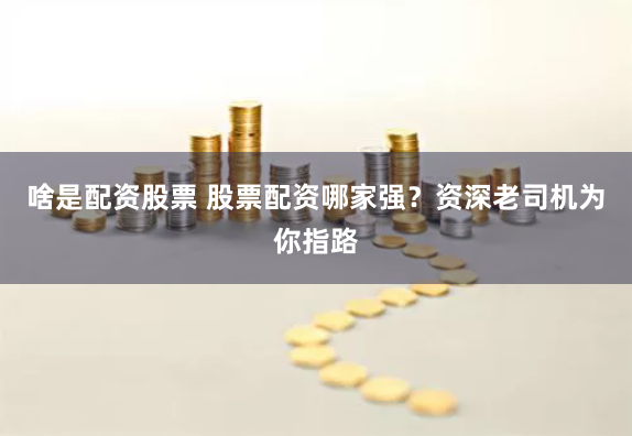 啥是配资股票 股票配资哪家强？资深老司机为你指路