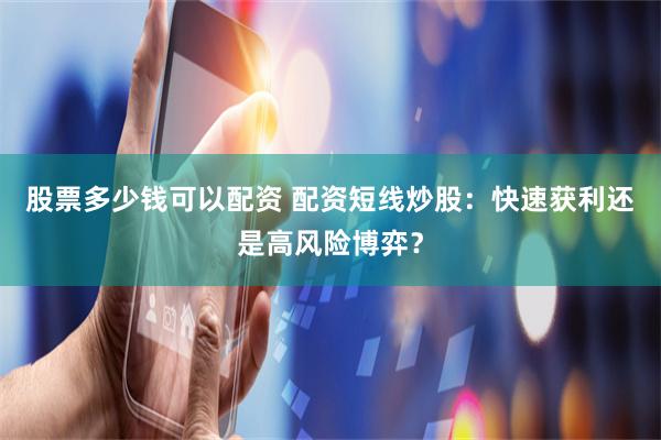 股票多少钱可以配资 配资短线炒股：快速获利还是高风险博弈？