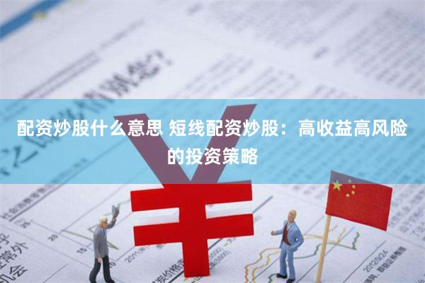 配资炒股什么意思 短线配资炒股：高收益高风险的投资策略