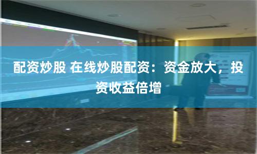 配资炒股 在线炒股配资：资金放大，投资收益倍增