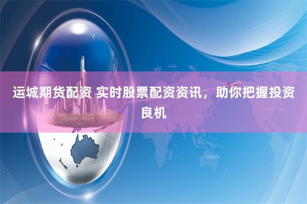 运城期货配资 实时股票配资资讯，助你把握投资良机