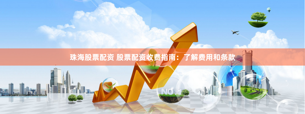 珠海股票配资 股票配资收费指南：了解费用和条款