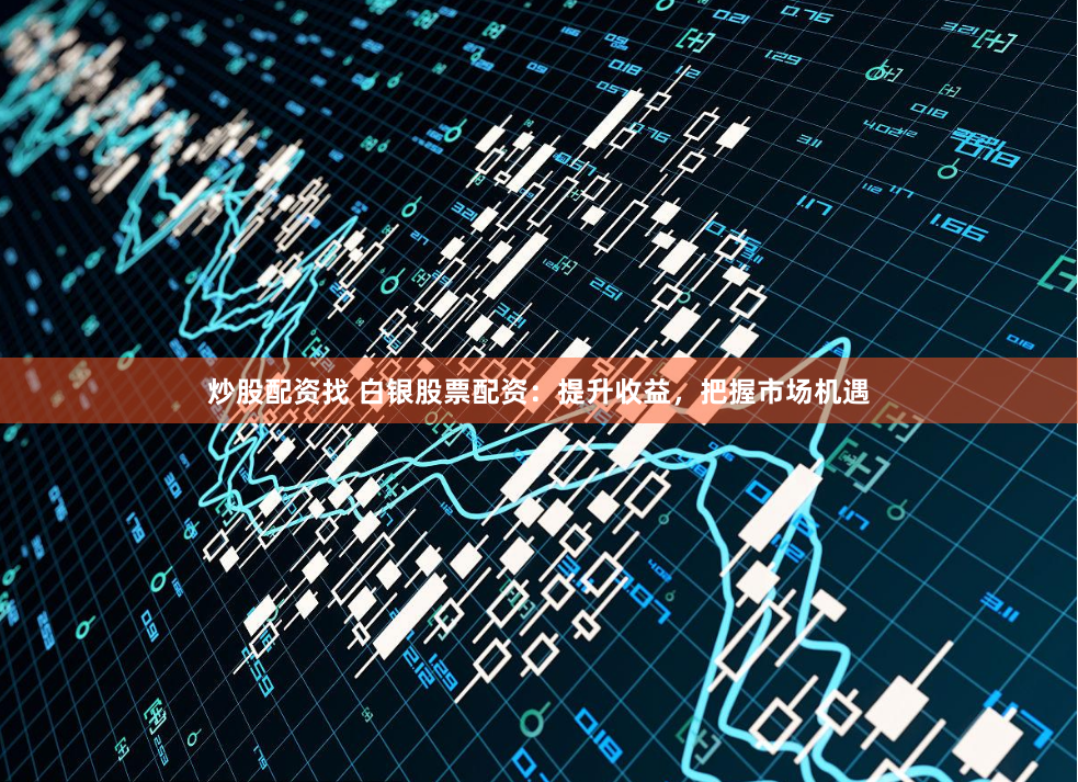 炒股配资找 白银股票配资：提升收益，把握市场机遇