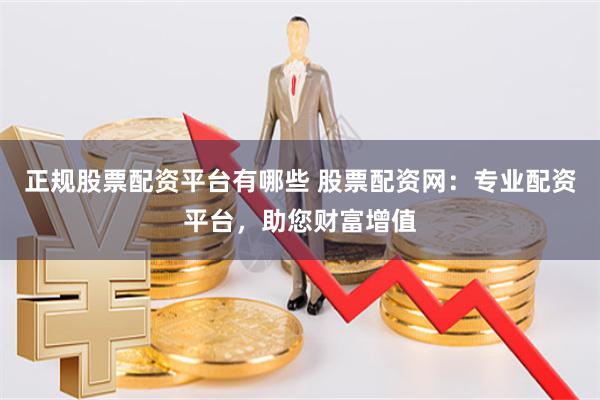 正规股票配资平台有哪些 股票配资网：专业配资平台，助您财富增值