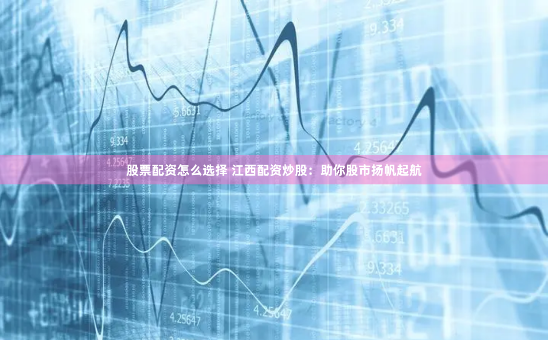 股票配资怎么选择 江西配资炒股：助你股市扬帆起航