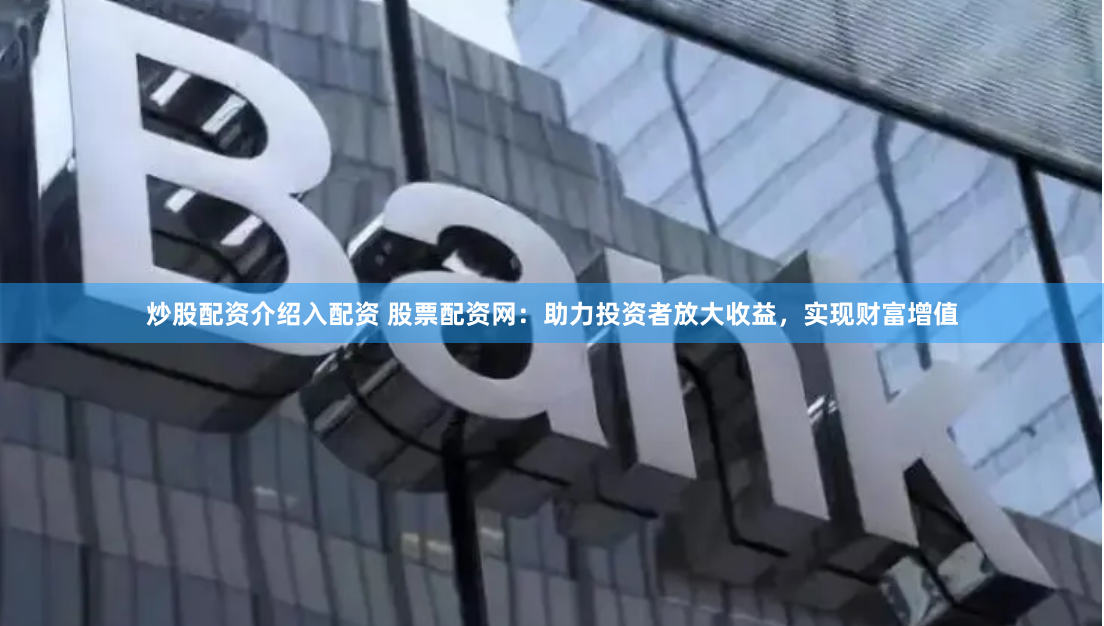 炒股配资介绍入配资 股票配资网：助力投资者放大收益，实现财富增值