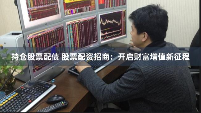 持仓股票配债 股票配资招商：开启财富增值新征程