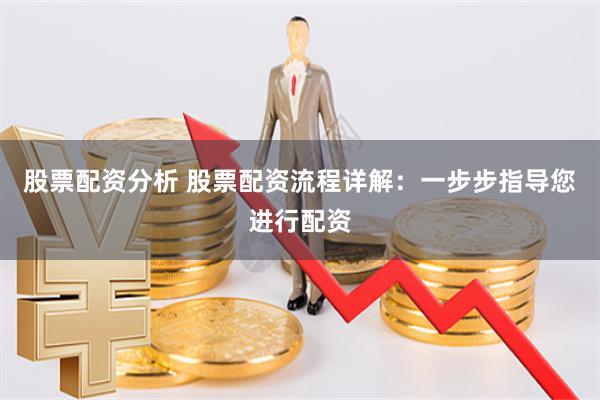股票配资分析 股票配资流程详解：一步步指导您进行配资