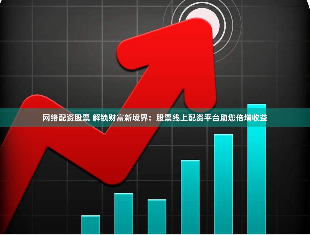 网络配资股票 解锁财富新境界：股票线上配资平台助您倍增收益