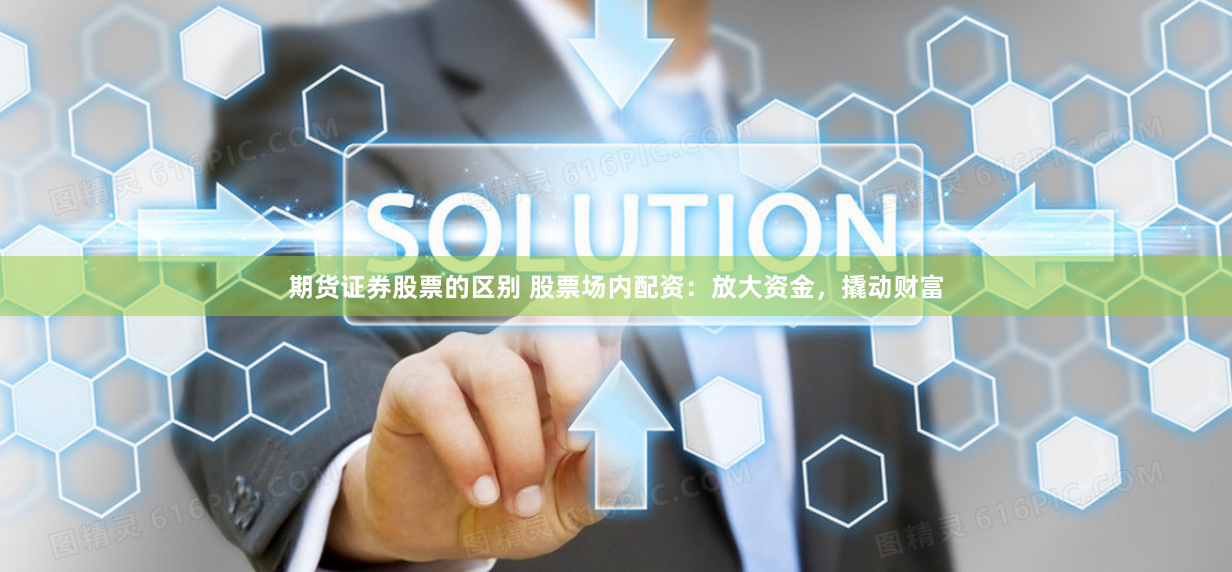 期货证券股票的区别 股票场内配资：放大资金，撬动财富