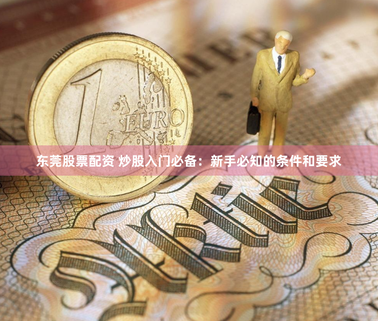 东莞股票配资 炒股入门必备：新手必知的条件和要求