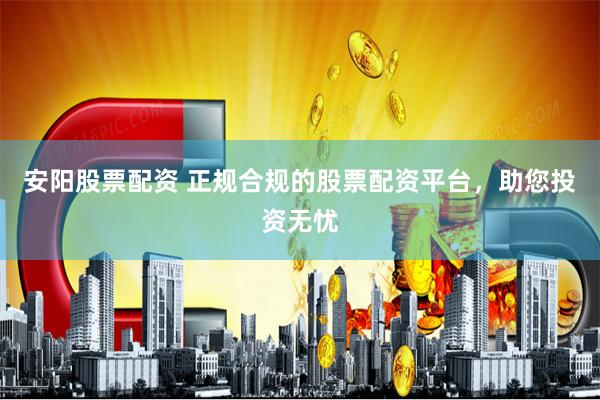 安阳股票配资 正规合规的股票配资平台，助您投资无忧