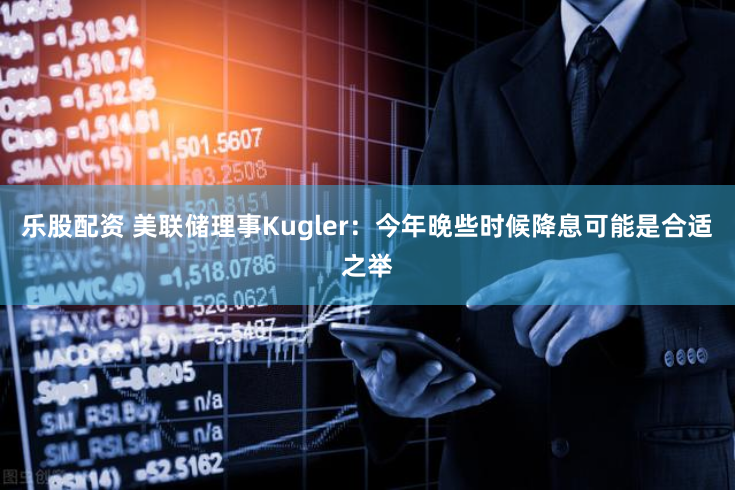 乐股配资 美联储理事Kugler：今年晚些时候降息可能是合适之举