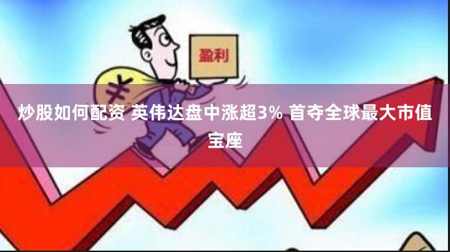 炒股如何配资 英伟达盘中涨超3% 首夺全球最大市值宝座