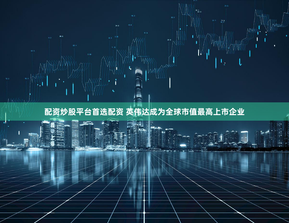 配资炒股平台首选配资 英伟达成为全球市值最高上市企业