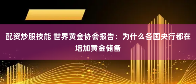 配资炒股技能 世界黄金协会报告：为什么各国央行都在增加黄金储备