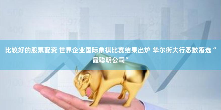 比较好的股票配资 世界企业国际象棋比赛结果出炉 华尔街大行悉数落选“最聪明公司”