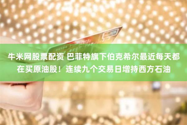 牛米网股票配资 巴菲特旗下伯克希尔最近每天都在买原油股！连续九个交易日增持西方石油