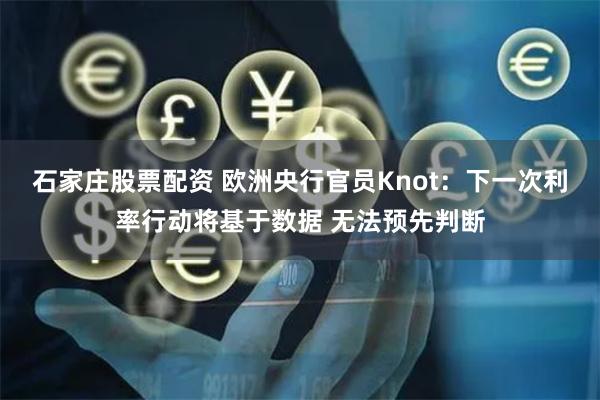 石家庄股票配资 欧洲央行官员Knot：下一次利率行动将基于数据 无法预先判断