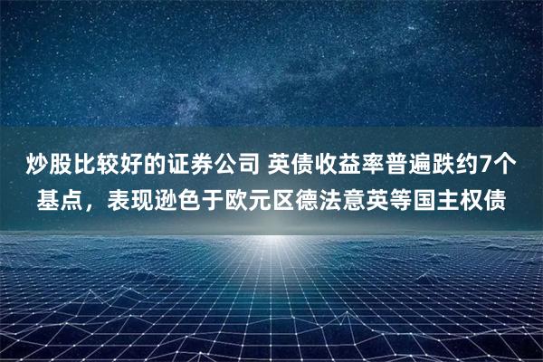 炒股比较好的证券公司 英债收益率普遍跌约7个基点,表现逊色于欧元区德法意英等国主权债