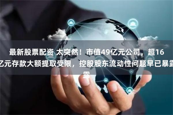 最新股票配资 太突然！市值49亿元公司，超16亿元存款大额提取受限，控股股东流动性问题早已暴露