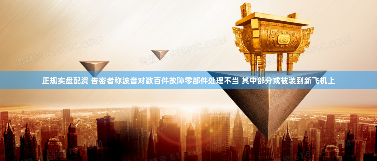 正规实盘配资 告密者称波音对数百件故障零部件处理不当 其中部分或被装到新飞机上