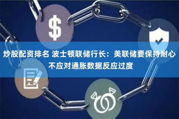 炒股配资排名 波士顿联储行长：美联储要保持耐心 不应对通胀数据反应过度