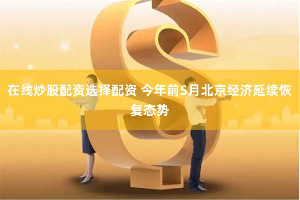 在线炒股配资选择配资 今年前5月北京经济延续恢复态势