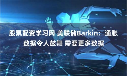 股票配资学习网 美联储Barkin：通胀数据令人鼓舞 需要更多数据