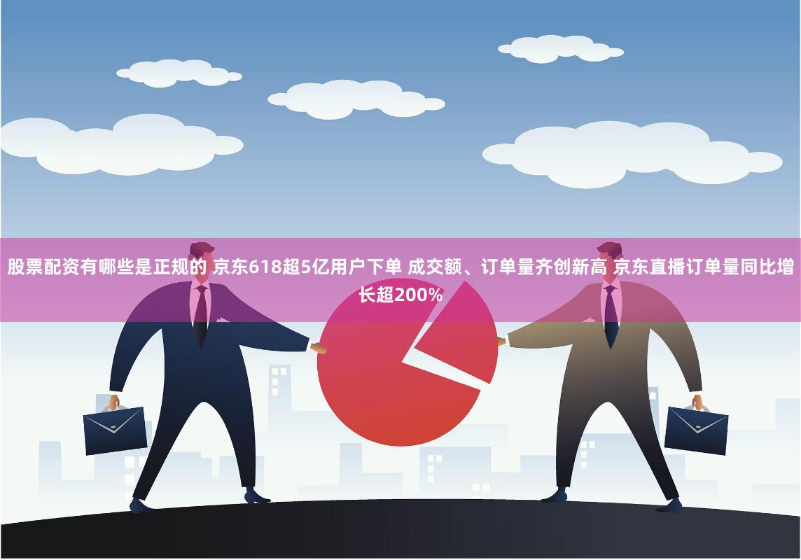 股票配资有哪些是正规的 京东618超5亿用户下单 成交额、订单量齐创新高 京东直播订单量同比增长超200%