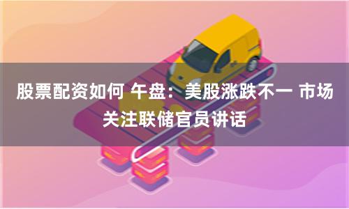 股票配资如何 午盘：美股涨跌不一 市场关注联储官员讲话