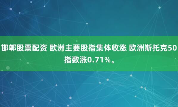 邯郸股票配资 欧洲主要股指集体收涨 欧洲斯托克50指数涨0.71%。